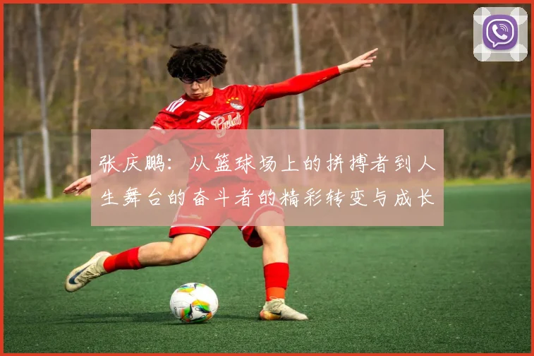张庆鹏：从篮球场上的拼搏者到人生舞台的奋斗者的精彩转变与成长故事