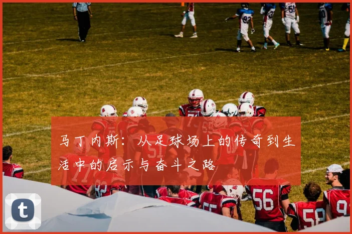 马丁内斯：从足球场上的传奇到生活中的启示与奋斗之路