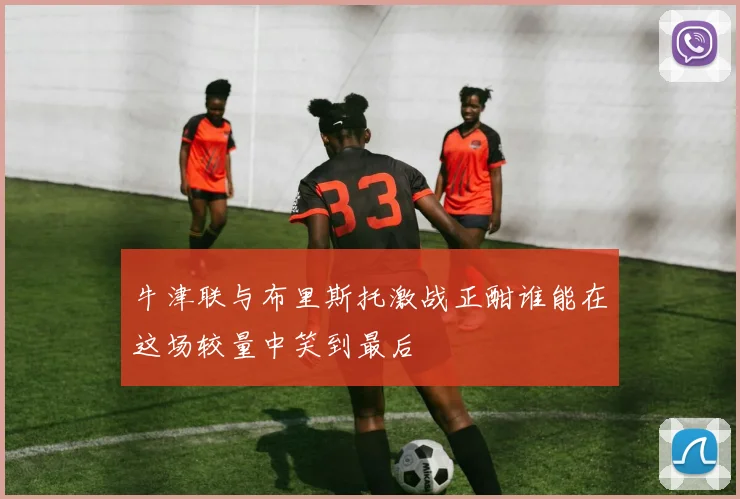 牛津联与布里斯托激战正酣谁能在这场较量中笑到最后